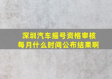 深圳汽车摇号资格审核每月什么时间公布结果啊