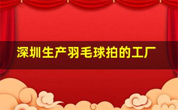 深圳生产羽毛球拍的工厂