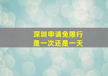 深圳申请免限行是一次还是一天