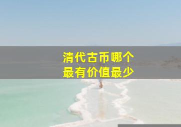 清代古币哪个最有价值最少