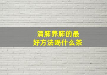 清肺养肺的最好方法喝什么茶