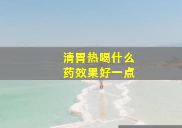 清胃热喝什么药效果好一点