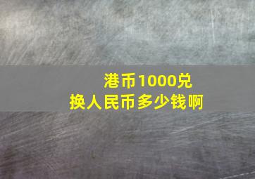 港币1000兑换人民币多少钱啊