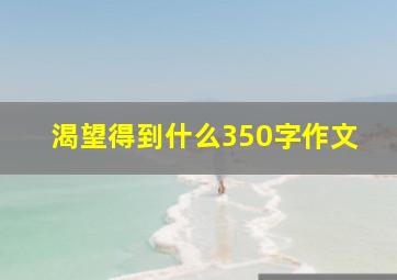 渴望得到什么350字作文