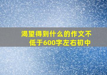 渴望得到什么的作文不低于600字左右初中