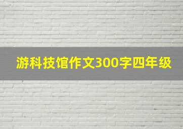 游科技馆作文300字四年级