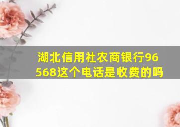 湖北信用社农商银行96568这个电话是收费的吗