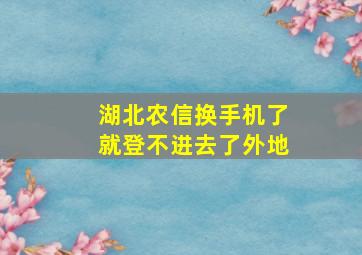 湖北农信换手机了就登不进去了外地