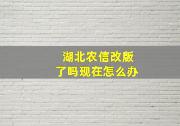 湖北农信改版了吗现在怎么办