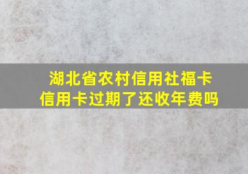 湖北省农村信用社福卡信用卡过期了还收年费吗