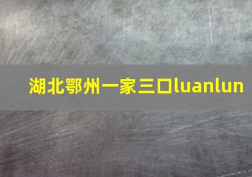 湖北鄂州一家三口luanlun