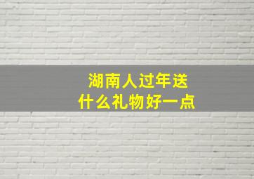 湖南人过年送什么礼物好一点