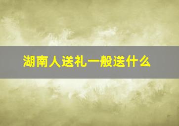 湖南人送礼一般送什么