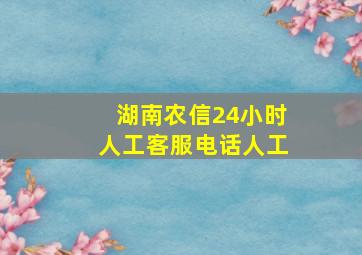 湖南农信24小时人工客服电话人工