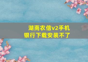 湖南农信v2手机银行下载安装不了