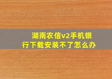 湖南农信v2手机银行下载安装不了怎么办