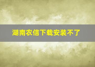 湖南农信下载安装不了