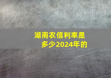 湖南农信利率是多少2024年的