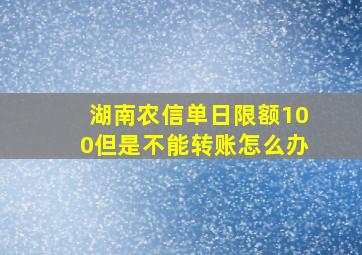 湖南农信单日限额100但是不能转账怎么办