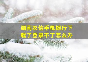 湖南农信手机银行下载了登录不了怎么办