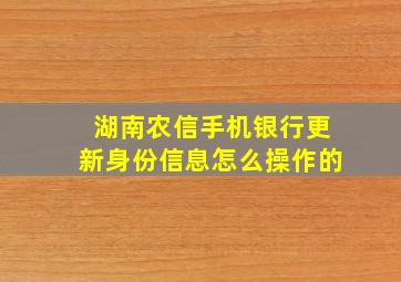 湖南农信手机银行更新身份信息怎么操作的