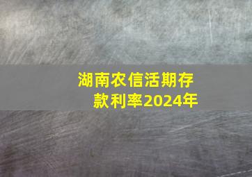 湖南农信活期存款利率2024年