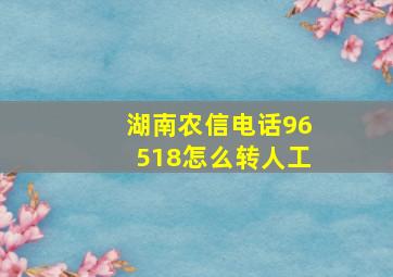 湖南农信电话96518怎么转人工