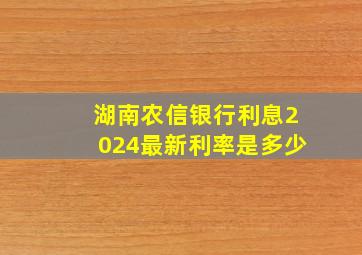 湖南农信银行利息2024最新利率是多少