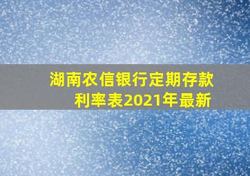 湖南农信银行定期存款利率表2021年最新