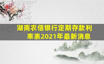 湖南农信银行定期存款利率表2021年最新消息