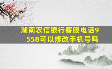 湖南农信银行客服电话9558可以修改手机号吗