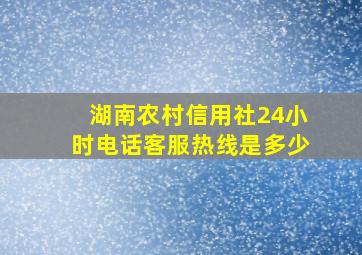 湖南农村信用社24小时电话客服热线是多少