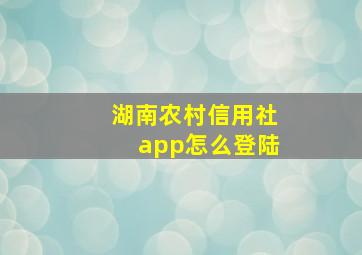 湖南农村信用社app怎么登陆