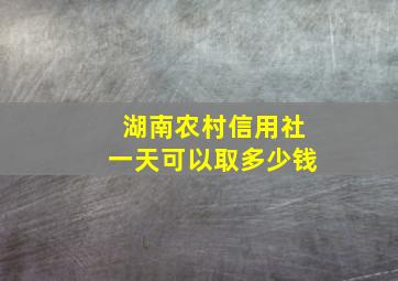 湖南农村信用社一天可以取多少钱