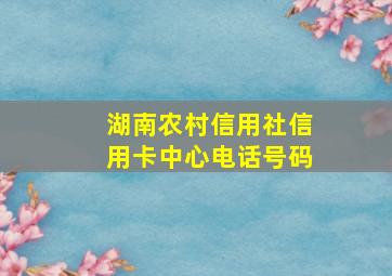 湖南农村信用社信用卡中心电话号码