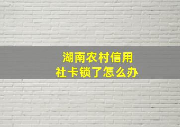 湖南农村信用社卡锁了怎么办