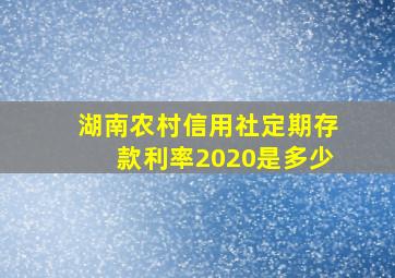 湖南农村信用社定期存款利率2020是多少