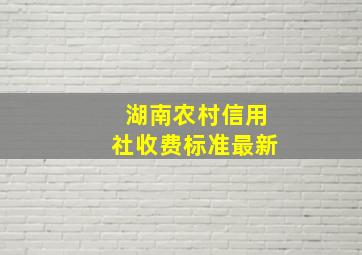 湖南农村信用社收费标准最新