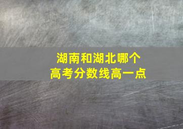 湖南和湖北哪个高考分数线高一点