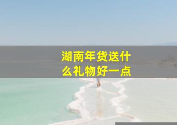 湖南年货送什么礼物好一点