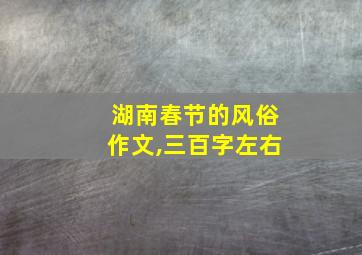 湖南春节的风俗作文,三百字左右