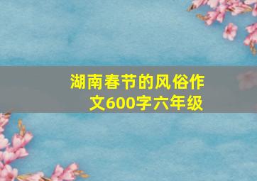 湖南春节的风俗作文600字六年级