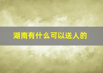 湖南有什么可以送人的