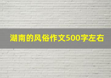 湖南的风俗作文500字左右