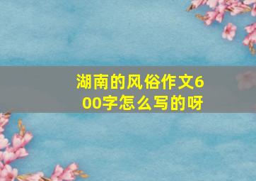 湖南的风俗作文600字怎么写的呀