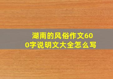 湖南的风俗作文600字说明文大全怎么写