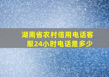 湖南省农村信用电话客服24小时电话是多少