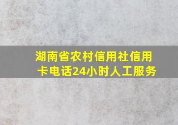 湖南省农村信用社信用卡电话24小时人工服务