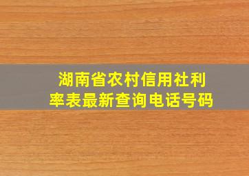 湖南省农村信用社利率表最新查询电话号码