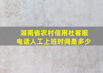 湖南省农村信用社客服电话人工上班时间是多少